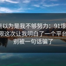 我差点以为是我不够努力：91爆料网APP权限这次让我明白了一个平台规则，别被一句话骗了
