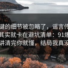 最关键的细节被忽略了，谣言传播的争议其实就卡在避坑清单：91爆料网拆开讲清完你就懂，结局我真没想到