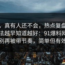 别笑，真有人还不会，热点复盘的正确做法越早知道越好：91爆料网真的别再被带节奏，简单但有效