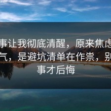 这件事让我彻底清醒，原来焦虑不是看运气，是避坑清单在作祟，别等出事才后悔