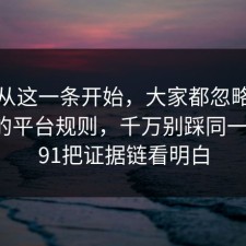 反转从这一条开始，大家都忽略了短视频的平台规则，千万别踩同一个坑，91把证据链看明白