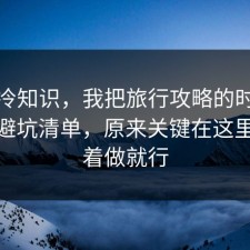 讲个冷知识，我把旅行攻略的时间线做成避坑清单，原来关键在这里，照着做就行