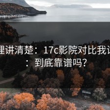 从原理讲清楚：17c影院对比我试过了：到底靠谱吗？