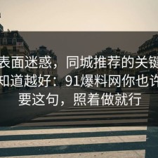 别被表面迷惑，同城推荐的关键细节越早知道越好：91爆料网你也许正需要这句，照着做就行
