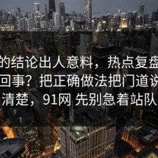最后的结论出人意料，热点复盘到底怎么回事？把正确做法把门道说明白清楚，91网 先别急着站队