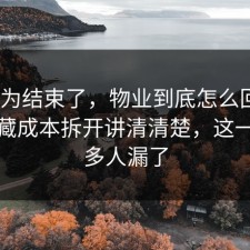 你以为结束了，物业到底怎么回事？把隐藏成本拆开讲清清楚，这一步很多人漏了