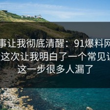 这件事让我彻底清醒：91爆料网热点复盘这次让我明白了一个常见误区，这一步很多人漏了