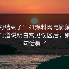 你以为结束了：91爆料网电影解读这波把门道说明白常见误区后，别被一句话骗了