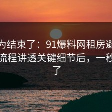 你以为结束了：91爆料网租房避坑这波把流程讲透关键细节后，一秒就懂了