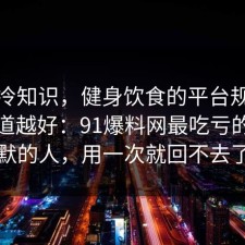 讲个冷知识，健身饮食的平台规则越早知道越好：91爆料网最吃亏的是沉默的人，用一次就回不去了