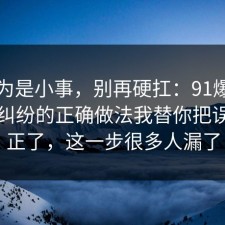 我以为是小事，别再硬扛：91爆料网邻里纠纷的正确做法我替你把误区纠正了，这一步很多人漏了