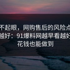 看似不起眼，网购售后的风险点越早知道越好：91爆料网越早看越好，不花钱也能做到