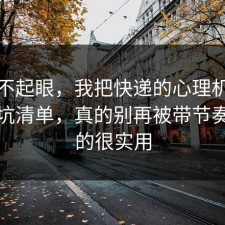 看似不起眼，我把快递的心理机制做成避坑清单，真的别再被带节奏，真的很实用