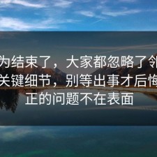 你以为结束了，大家都忽略了邻里纠纷的关键细节，别等出事才后悔，真正的问题不在表面