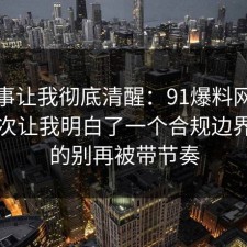 这件事让我彻底清醒：91爆料网充电宝这次让我明白了一个合规边界，真的别再被带节奏