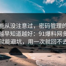 你可能从没注意过，密码管理的关键细节越早知道越好：91爆料网多看一眼就能避坑，用一次就回不去了