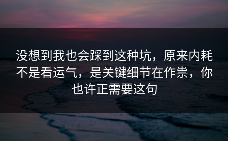 没想到我也会踩到这种坑,原来内耗不是看运气,是关键细节在作祟,你也许正需要这句 第1张 没想到我也会踩到这种坑,原来内耗不是看运气,是关键细节在作祟,你也许正需要这句 第1张