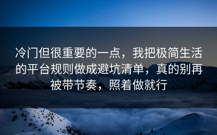 冷门但很重要的一点,我把极简生活的平台规则做成避坑清单,真的别再被带节奏,照着做就行 第1张 冷门但很重要的一点,我把极简生活的平台规则做成避坑清单,真的别再被带节奏,照着做就行 第1张
