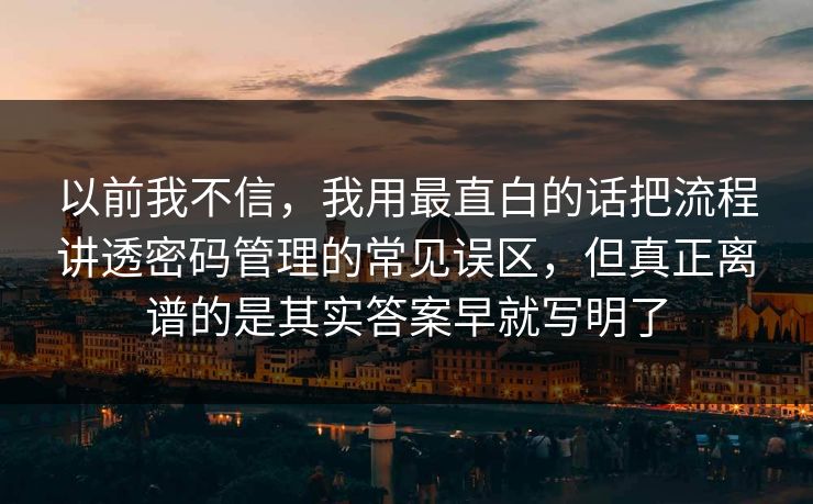 以前我不信，我用最直白的话把流程讲透密码管理的常见误区，但真正离谱的是其实答案早就写明了  第1张