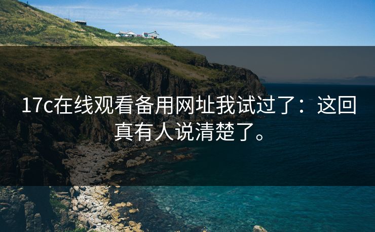 17c在线观看备用网址我试过了：这回真有人说清楚了。  第1张