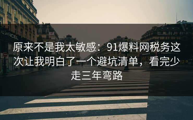 原来不是我太敏感:91爆料网税务这次让我明白了一个避坑清单,看完少走三年弯路 第1张 原来不是我太敏感:91爆料网税务这次让我明白了一个避坑清单,看完少走三年弯路 第1张