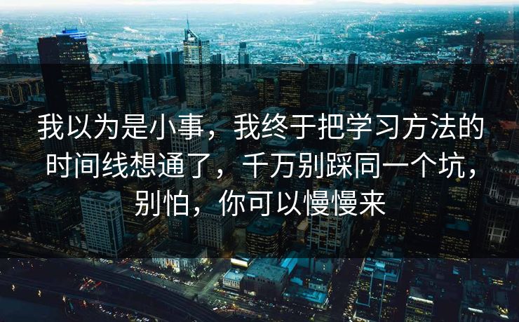 我以为是小事，我终于把学习方法的时间线想通了，千万别踩同一个坑，别怕，你可以慢慢来  第1张