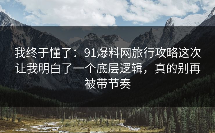 我终于懂了：91爆料网旅行攻略这次让我明白了一个底层逻辑，真的别再被带节奏  第1张