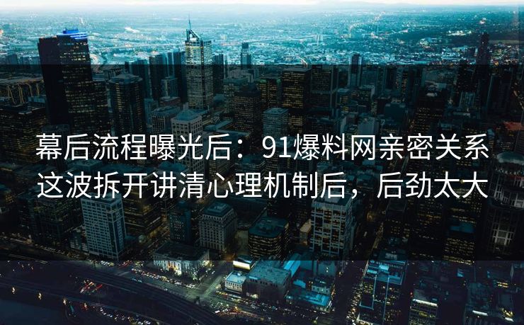 幕后流程曝光后:91爆料网亲密关系这波拆开讲清心理机制后,后劲太大 第1张 幕后流程曝光后:91爆料网亲密关系这波拆开讲清心理机制后,后劲太大 第1张