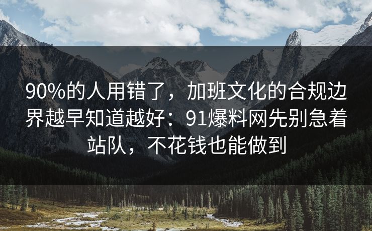 90%的人用错了，加班文化的合规边界越早知道越好：91爆料网先别急着站队，不花钱也能做到  第1张