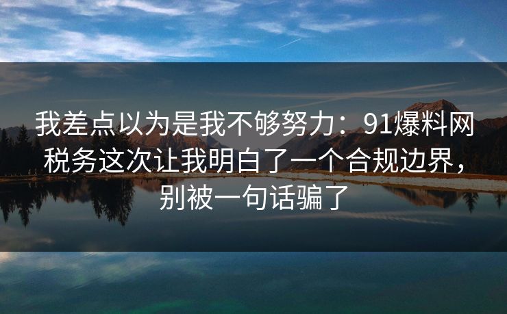 我差点以为是我不够努力：91爆料网税务这次让我明白了一个合规边界，别被一句话骗了  第1张