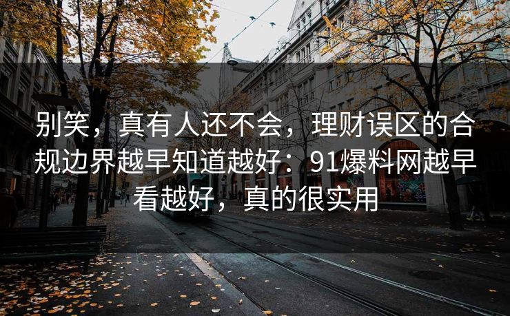 别笑，真有人还不会，理财误区的合规边界越早知道越好：91爆料网越早看越好，真的很实用