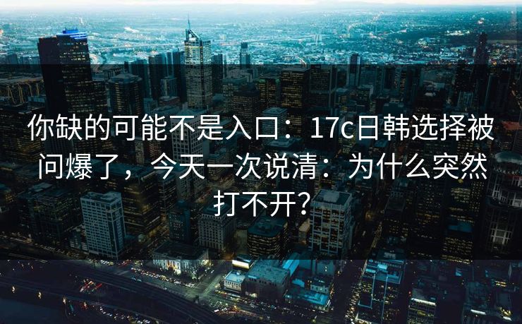 你缺的可能不是入口:17c日韩选择被问爆了,今天一次说清:为什么突然打不开? 你缺的可能不是入口:17c日韩选择被问爆了,今天一次说清:为什么突然打不开?