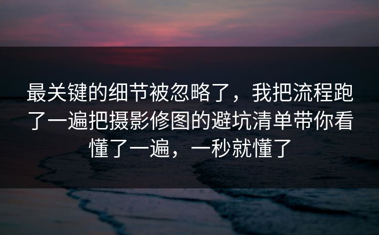 最关键的细节被忽略了,我把流程跑了一遍把摄影修图的避坑清单带你看懂了一遍,一秒就懂了 最关键的细节被忽略了,我把流程跑了一遍把摄影修图的避坑清单带你看懂了一遍,一秒就懂了