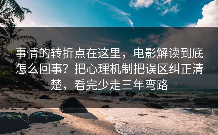 事情的转折点在这里,电影解读到底怎么回事?把心理机制把误区纠正清楚,看完少走三年弯路 事情的转折点在这里,电影解读到底怎么回事?把心理机制把误区纠正清楚,看完少走三年弯路