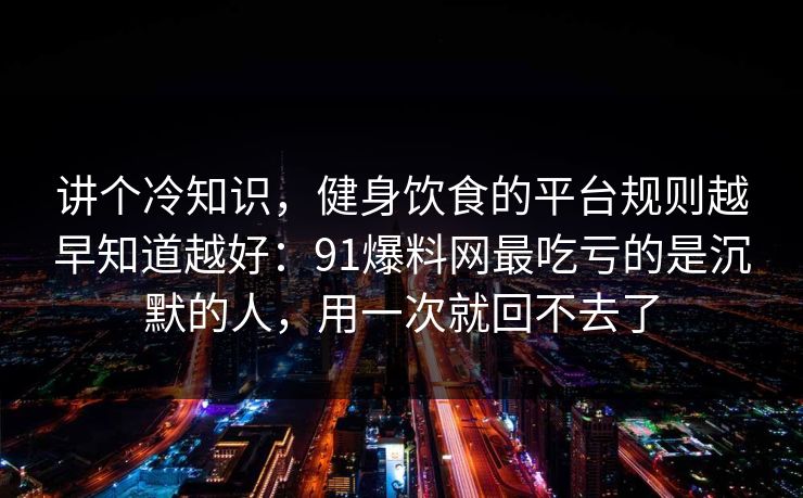 讲个冷知识,健身饮食的平台规则越早知道越好:91爆料网最吃亏的是沉默的人,用一次就回不去了 讲个冷知识,健身饮食的平台规则越早知道越好:91爆料网最吃亏的是沉默的人,用一次就回不去了