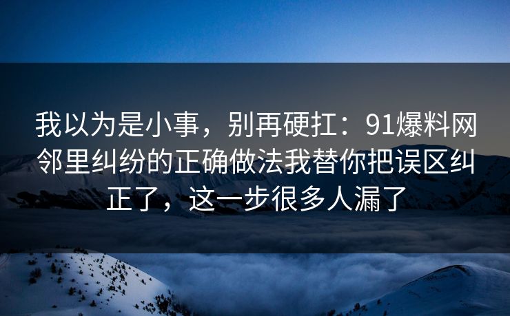 我以为是小事,别再硬扛:91爆料网邻里纠纷的正确做法我替你把误区纠正了,这一步很多人漏了 我以为是小事,别再硬扛:91爆料网邻里纠纷的正确做法我替你把误区纠正了,这一步很多人漏了