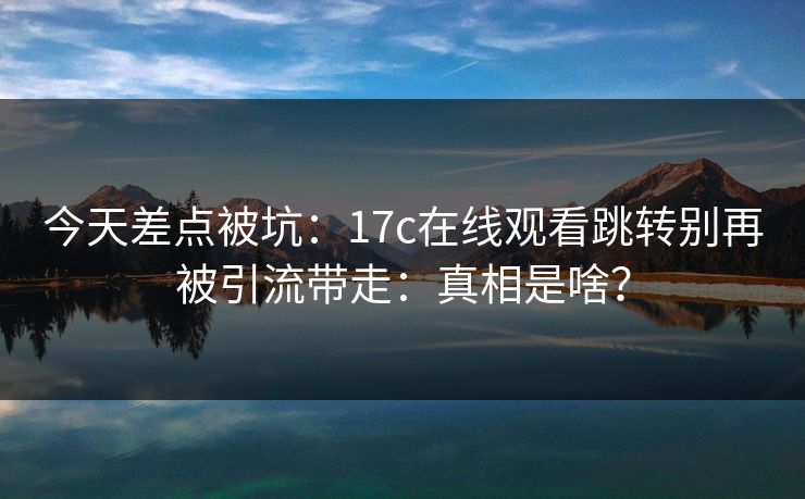 今天差点被坑:17c在线观看跳转别再被引流带走:真相是啥? 今天差点被坑:17c在线观看跳转别再被引流带走:真相是啥?