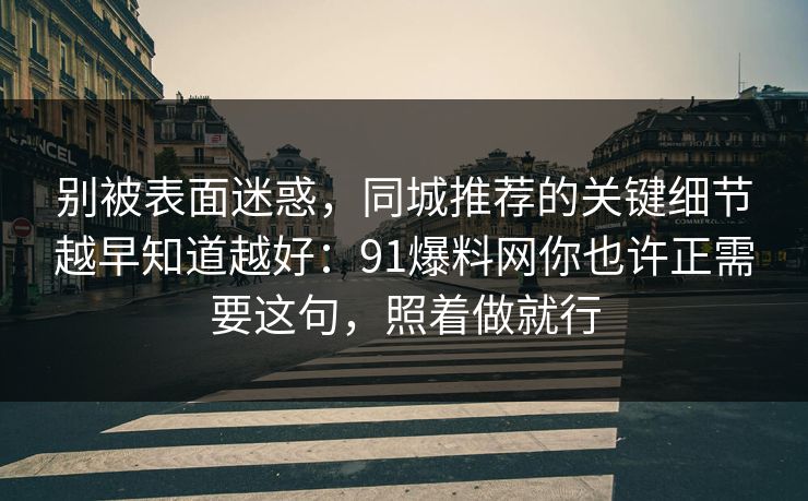 别被表面迷惑，同城推荐的关键细节越早知道越好：91爆料网你也许正需要这句，照着做就行