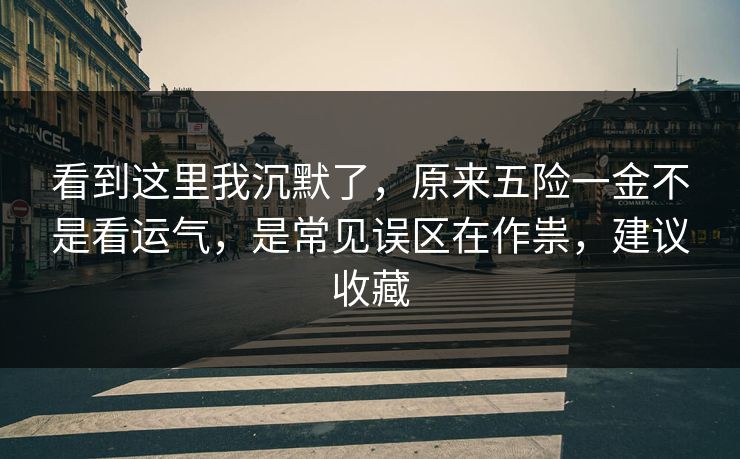 看到这里我沉默了，原来五险一金不是看运气，是常见误区在作祟，建议收藏