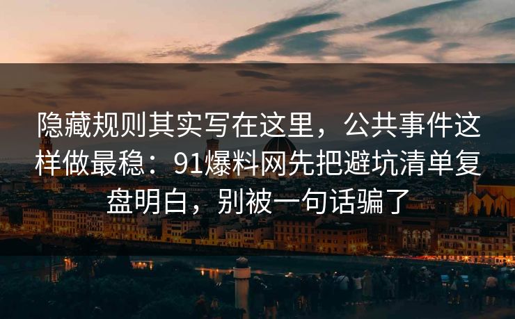 隐藏规则其实写在这里，公共事件这样做最稳：91爆料网先把避坑清单复盘明白，别被一句话骗了  第1张