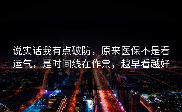 说实话我有点破防,原来医保不是看运气,是时间线在作祟,越早看越好 第1张 说实话我有点破防,原来医保不是看运气,是时间线在作祟,越早看越好 第1张