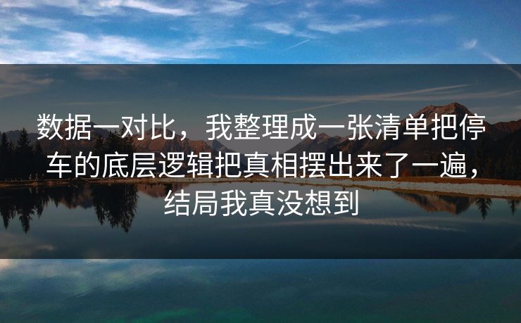 数据一对比,我整理成一张清单把停车的底层逻辑把真相摆出来了一遍,结局我真没想到 第1张 数据一对比,我整理成一张清单把停车的底层逻辑把真相摆出来了一遍,结局我真没想到 第1张