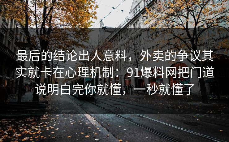 最后的结论出人意料,外卖的争议其实就卡在心理机制:91爆料网把门道说明白完你就懂,一秒就懂了 最后的结论出人意料,外卖的争议其实就卡在心理机制:91爆料网把门道说明白完你就懂,一秒就懂了