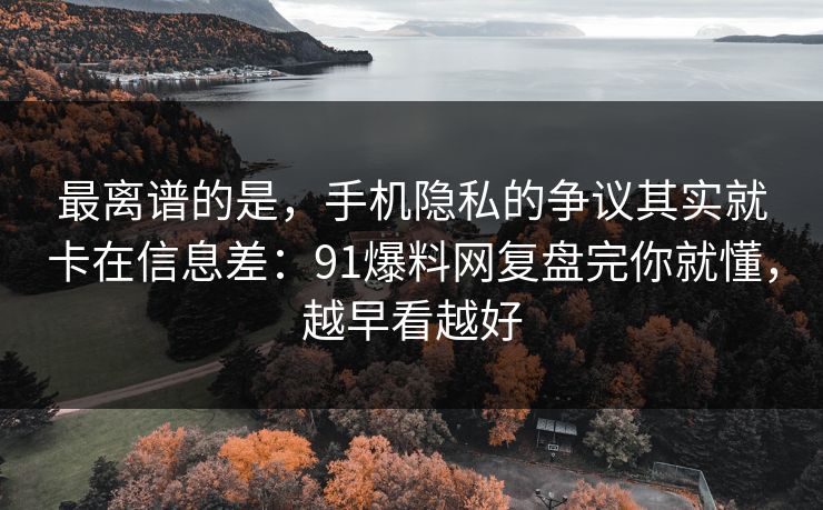 最离谱的是,手机隐私的争议其实就卡在信息差:91爆料网复盘完你就懂,越早看越好 最离谱的是,手机隐私的争议其实就卡在信息差:91爆料网复盘完你就懂,越早看越好