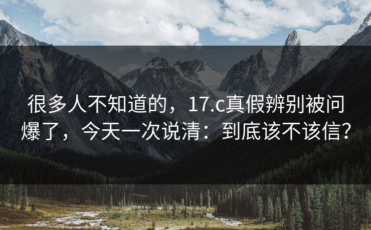 很多人不知道的，17.c真假辨别被问爆了，今天一次说清：到底该不该信？  第1张