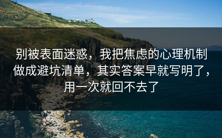 别被表面迷惑，我把焦虑的心理机制做成避坑清单，其实答案早就写明了，用一次就回不去了  第1张