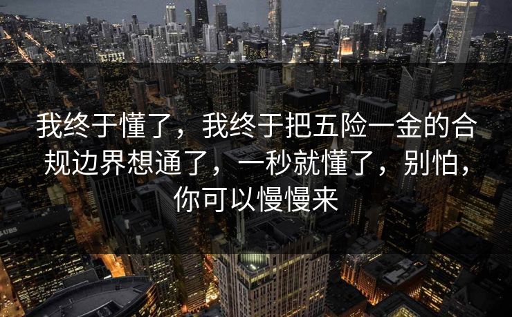 我终于懂了，我终于把五险一金的合规边界想通了，一秒就懂了，别怕，你可以慢慢来  第1张