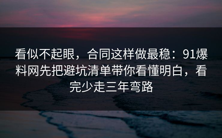 看似不起眼，合同这样做最稳：91爆料网先把避坑清单带你看懂明白，看完少走三年弯路  第1张