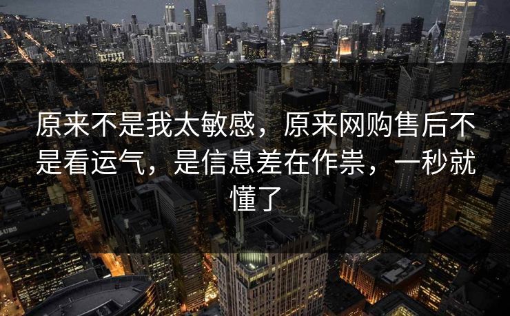 原来不是我太敏感，原来网购售后不是看运气，是信息差在作祟，一秒就懂了  第1张