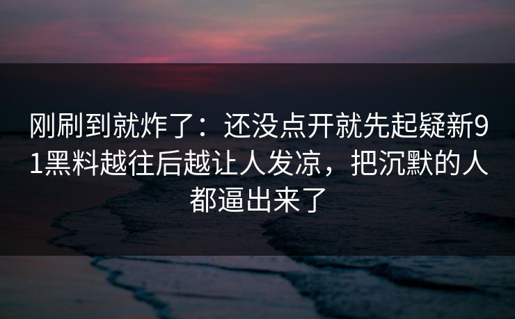 刚刷到就炸了:还没点开就先起疑新91黑料越往后越让人发凉,把沉默的人都逼出来了 第1张 刚刷到就炸了:还没点开就先起疑新91黑料越往后越让人发凉,把沉默的人都逼出来了 第1张
